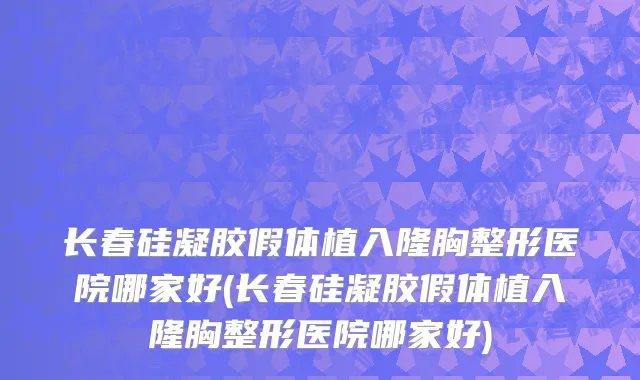 长春硅凝胶假体植入隆胸整形医院哪家好(长春硅凝胶假体植入隆胸整形医院哪家好)