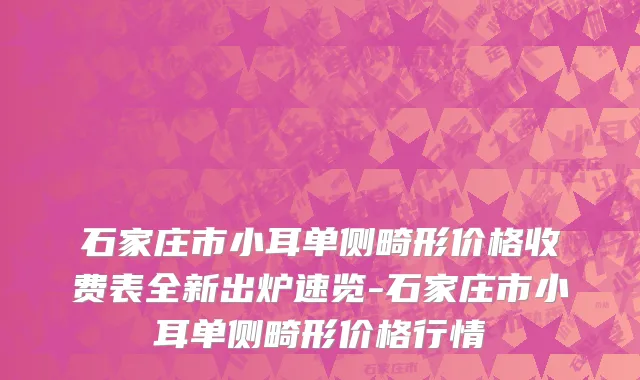石家庄市小耳单侧畸形价格收费表全新出炉速览-石家庄市小耳单侧畸形价格行情