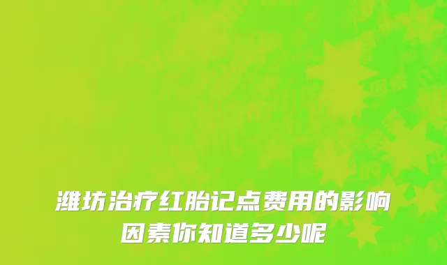 潍坊治疗红胎记点费用的影响因素你知道多少呢