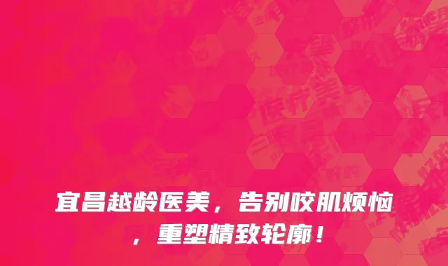 宜昌越龄医美，告别咬肌烦恼，重塑精致轮廓！