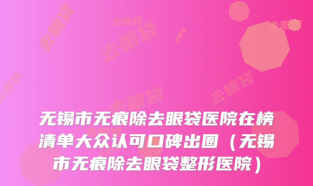 无锡市无痕除去眼袋医院在榜清单大众认可口碑出圈（无锡市无痕除去眼袋整形医院）