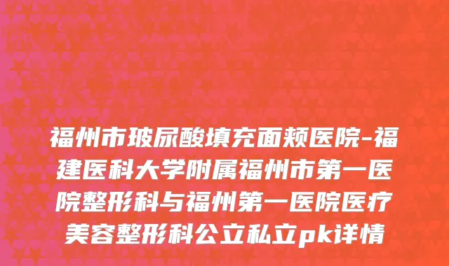 福州市玻尿酸填充面颊医院-福建医科大学附属福州市第一医院整形科与福州第一医院医疗美容整形科公立私立pk详情