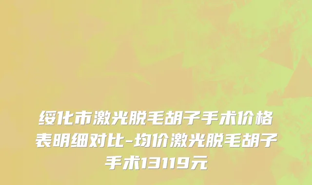 绥化市激光脱毛胡子手术价格表明细对比-均价激光脱毛胡子手术13119元