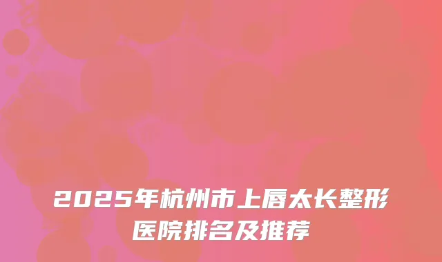 2025年杭州市上唇太长整形医院排名及推荐