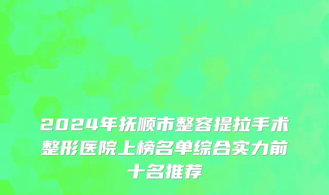2024年抚顺市整容提拉手术整形医院上榜名单综合实力前十名推荐
