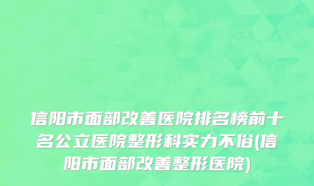 信阳市面部改善医院排名榜前十名公立医院整形科实力不俗(信阳市面部改善整形医院)