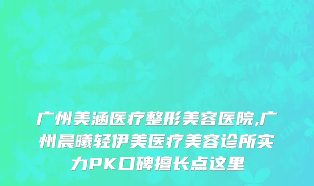 广州美涵医疗整形美容医院,广州晨曦轻伊美医疗美容诊所实力PK口碑擅长点这里