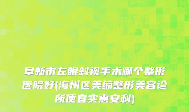 阜新市左眼斜视手术哪个整形医院好(海州区美缔整形美容诊所便宜实惠安利)