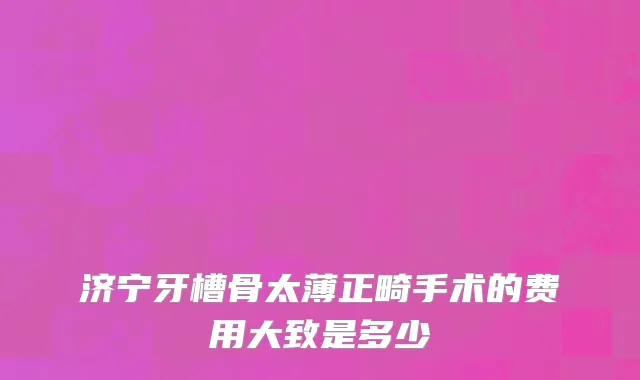 济宁牙槽骨太薄正畸手术的费用大致是多少