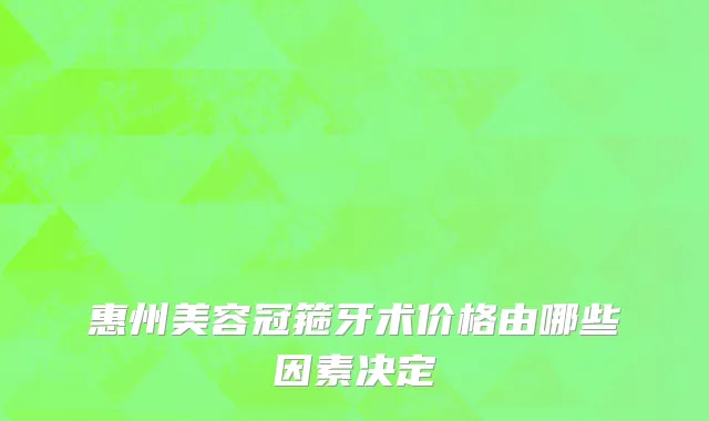 惠州美容冠箍牙术价格由哪些因素决定
