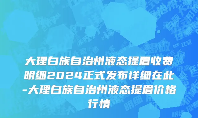 大理白族自治州液态提眉收费明细2024正式发布详细在此-大理白族自治州液态提眉价格行情
