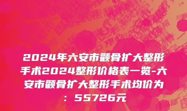 2024年六安市颧骨扩大整形手术2024整形价格表一览-六安市颧骨扩大整形手术均价为：55726元