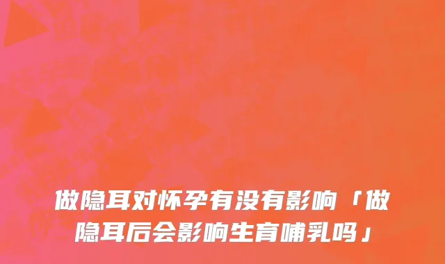 做隐耳对怀孕有没有影响「做隐耳后会影响生育哺乳吗」