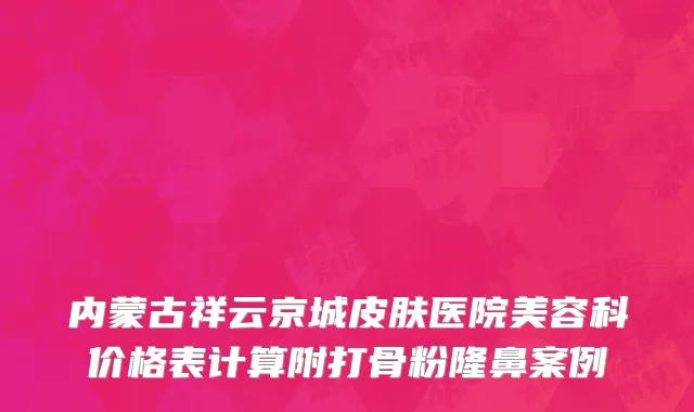 内蒙古祥云京城皮肤医院美容科价格表计算附打骨粉隆鼻案例