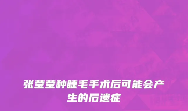 张莹莹种睫毛手术后可能会产生的后遗症