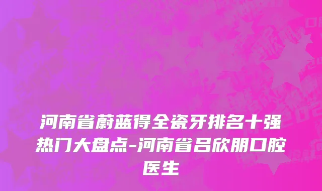 河南省蔚蓝得全瓷牙排名十强热门大盘点-河南省吕欣朋口腔医生
