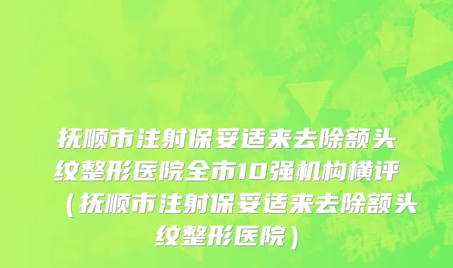 抚顺市注射保妥适来去除额头纹整形医院全市10强机构横评（抚顺市注射保妥适来去除额头纹整形医院）