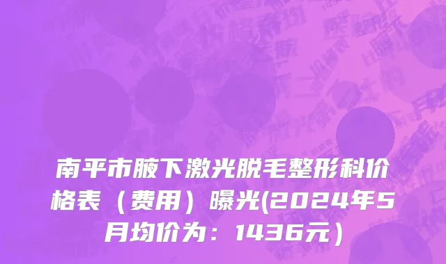 南平市腋下激光脱毛整形科价格表（费用）曝光(2024年5月均价为：1436元）