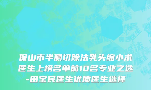 保山市半侧切除法乳头缩小术医生上榜名单前10名专业之选-田宝民医生优质医生选择