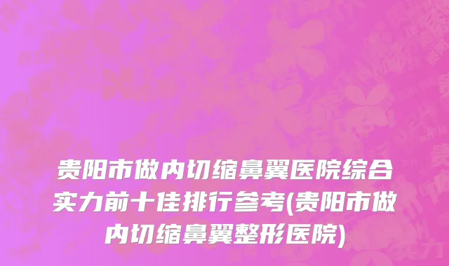 贵阳市做内切缩鼻翼医院综合实力前十佳排行参考(贵阳市做内切缩鼻翼整形医院)