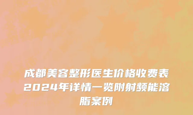 成都美容整形医生价格收费表2024年详情一览附射频能溶脂案例