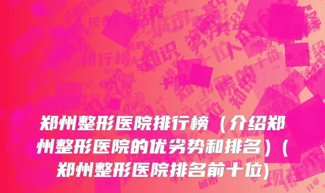 郑州整形医院排行榜（介绍郑州整形医院的优劣势和排名）(郑州整形医院排名前十位)