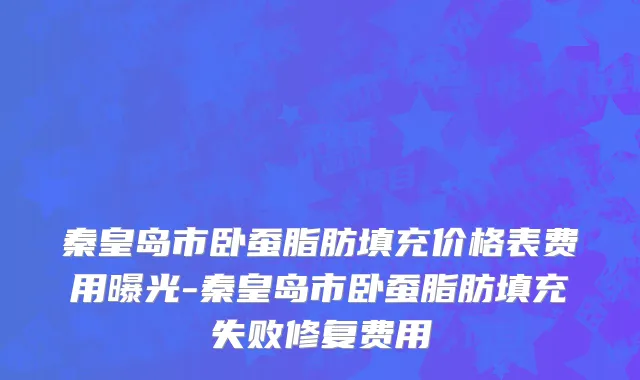 秦皇岛市卧蚕脂肪填充价格表费用曝光-秦皇岛市卧蚕脂肪填充失败修复费用