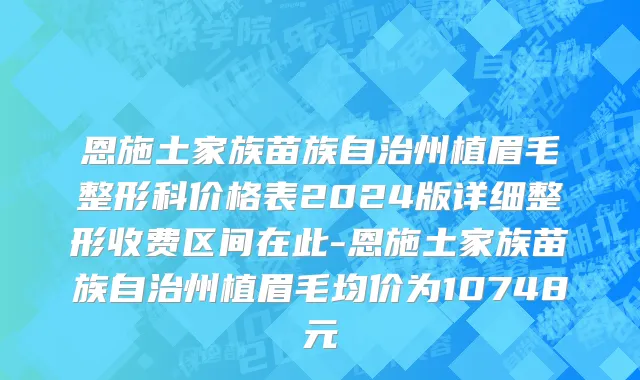 恩施土家族苗族自治州植眉毛整形科价格表2024版详细整形收费区间在此-恩施土家族苗族自治州植眉毛均价为10748元