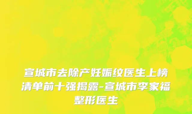 宣城市去除产妊娠纹医生上榜清单前十强揭露-宣城市李家福整形医生