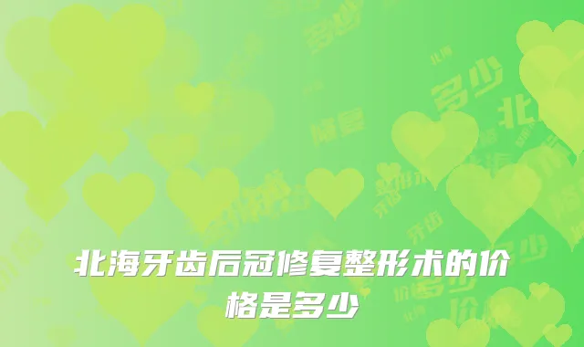 北海牙齿后冠修复整形术的价格是多少