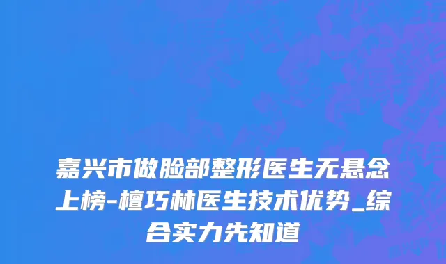 嘉兴市做脸部整形医生无悬念上榜-檀巧林医生技术优势_综合实力先知道