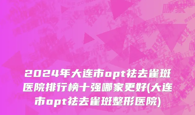 2024年大连市opt祛去雀斑医院排行榜十强哪家更好(大连市opt祛去雀斑整形医院)