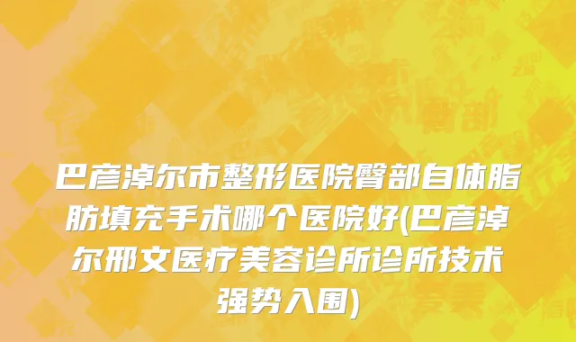 巴彦淖尔市整形医院臀部自体脂肪填充手术哪个医院好(巴彦淖尔邢文医疗美容诊所诊所技术强势入围)