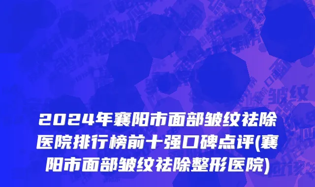 2024年襄阳市面部皱纹祛除医院排行榜前十强口碑点评(襄阳市面部皱纹祛除整形医院)