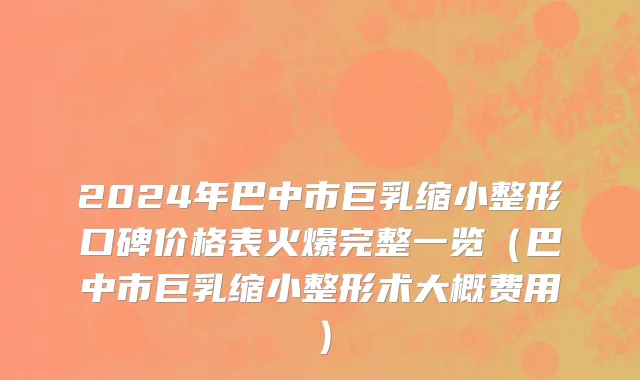 2024年巴中市巨乳缩小整形口碑价格表火爆完整一览（巴中市巨乳缩小整形术大概费用）