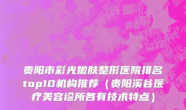 贵阳市彩光嫩肤整形医院排名top10机构推荐（贵阳溪谷医疗美容诊所各有技术特点）