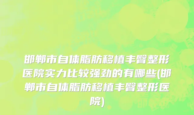 邯郸市自体脂肪移植丰臀整形医院实力比较强劲的有哪些(邯郸市自体脂肪移植丰臀整形医院)