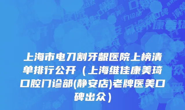 上海市电刀割牙龈医院上榜清单排行公开（上海维佳康美琦口腔门诊部(静安店)老牌医美口碑出众）