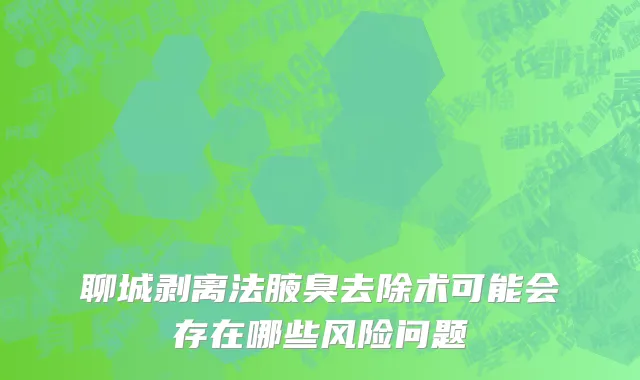 聊城剥离法腋臭去除术可能会存在哪些风险问题