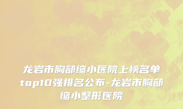 龙岩市胸部缩小医院上榜名单top10强排名公布-龙岩市胸部缩小整形医院
