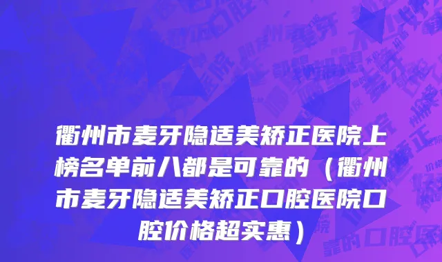 衢州市麦牙隐适美矫正医院上榜名单前八都是可靠的（衢州市麦牙隐适美矫正口腔医院口腔价格超实惠）