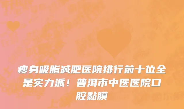 瘦身吸脂减肥医院排行前十位全是实力派!普洱市中医医院口腔黏膜