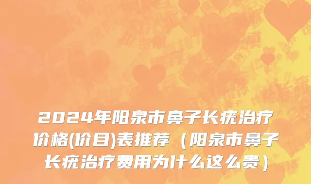 2024年阳泉市鼻子长疣治疗价格(价目)表推荐（阳泉市鼻子长疣治疗费用为什么这么贵）