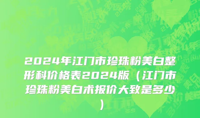 2024年江门市珍珠粉美白整形科价格表2024版（江门市珍珠粉美白术报价大致是多少）