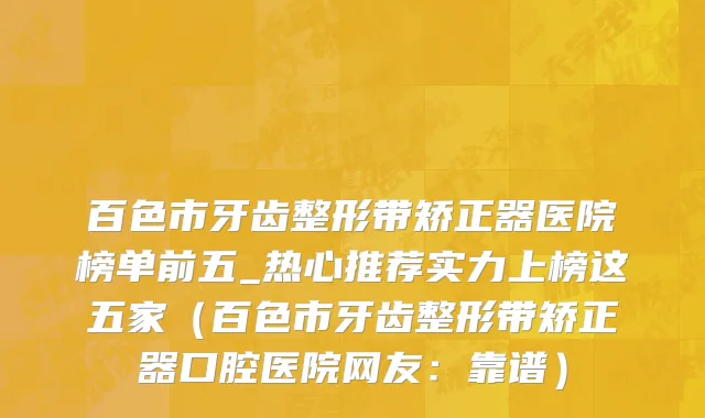 百色市牙齿整形带矫正器医院榜单前五_热心推荐实力上榜这五家（百色市牙齿整形带矫正器口腔医院网友：靠谱）