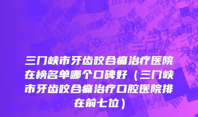 三门峡市牙齿咬合痛治疗医院在榜名单哪个口碑好（三门峡市牙齿咬合痛治疗口腔医院排在前七位）