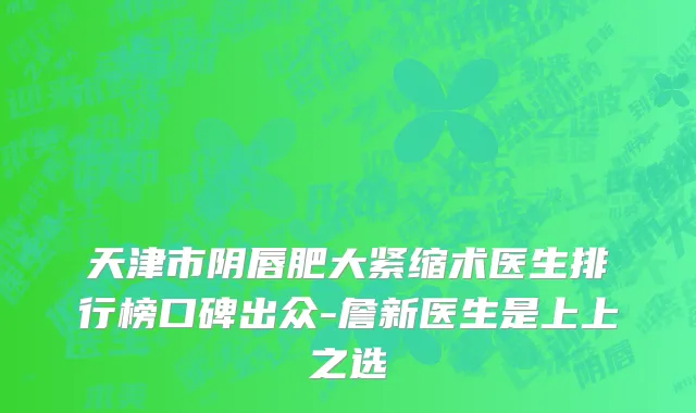 天津市阴唇肥大紧缩术医生排行榜口碑出众-詹新医生是上上之选