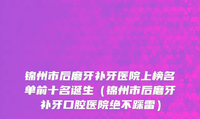 锦州市后磨牙补牙医院上榜名单前十名诞生（锦州市后磨牙补牙口腔医院绝不踩雷）