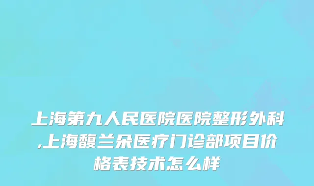 上海第九人民医院医院整形外科,上海馥兰朵医疗门诊部项目价格表技术怎么样