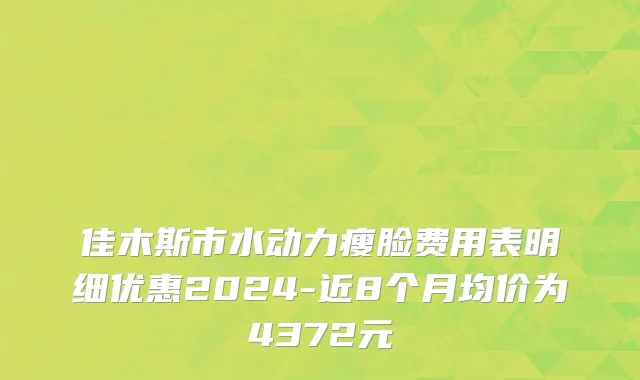 佳木斯市水动力瘦脸费用表明细优惠2024-近8个月均价为4372元